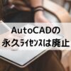 AutoCADとLTの永久ライセンスは廃止【買い切り不可】